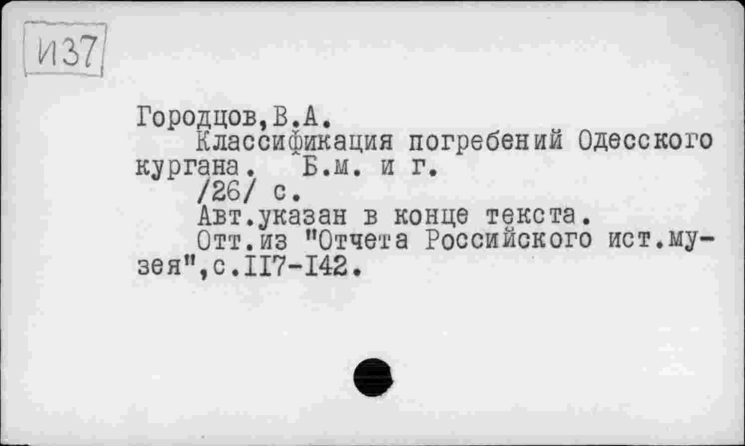 ﻿Городцов,В.А.
Классификация погребений Одесского кургана. Б.м. и г.
/26/ с.
Авт.указан в конце текста.
Отт.из ’’Отчета Российского ист.музея”, с. II7-I42.